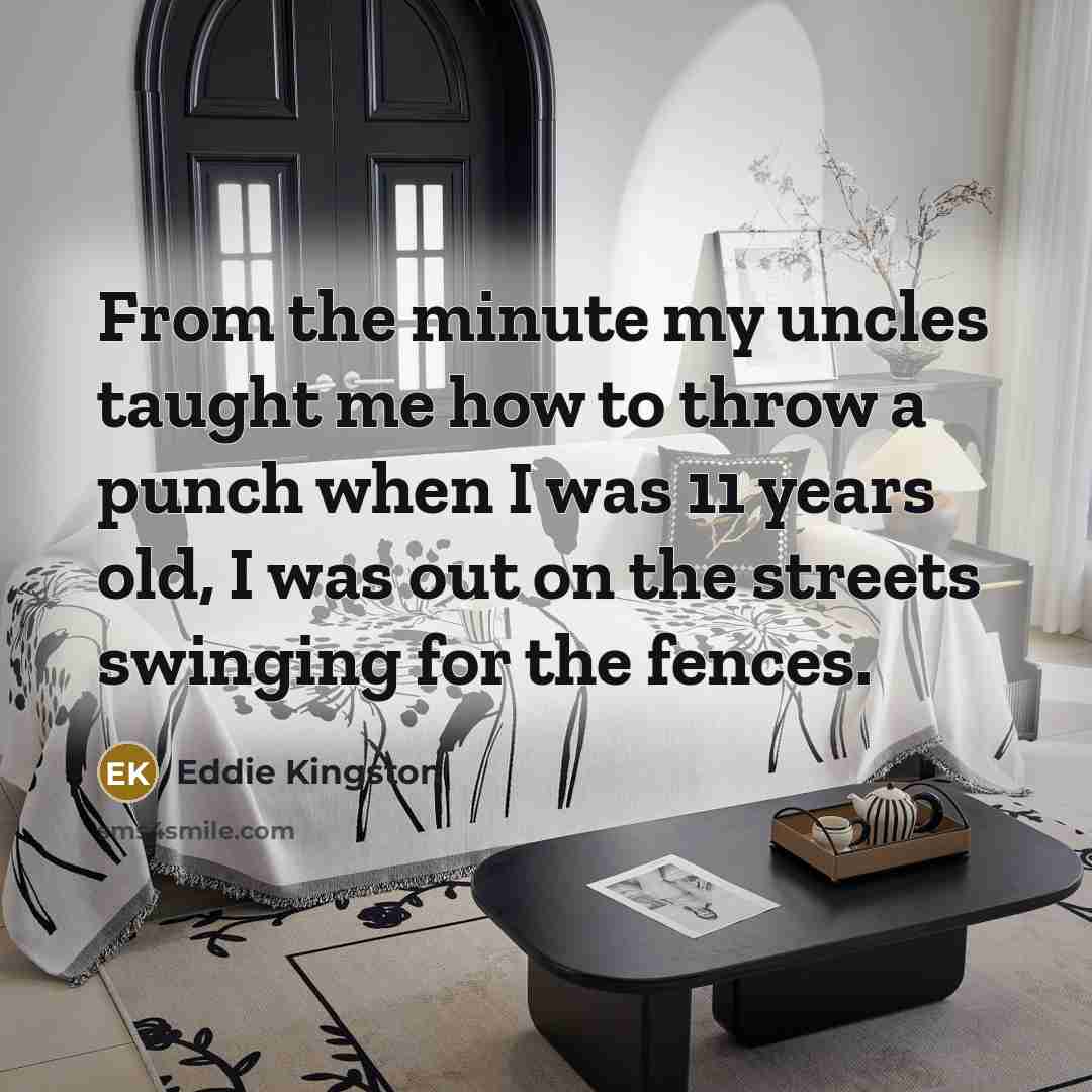 “From the minute my uncles taught me how to throw a punch when I was 11 years old, I was out on the streets swinging for the fences.” quote by Eddie Kingston