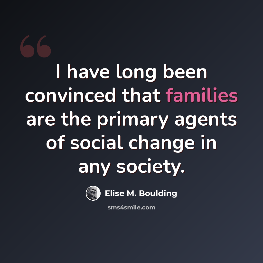 “I have long been convinced that families are the primary agents of social change in any society.” quote by Elise M. Boulding