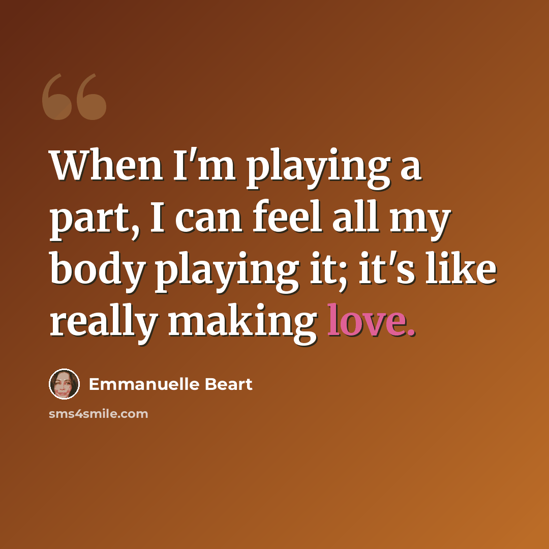 “When I'm playing a part, I can feel all my body playing it; it's like really making love.” quote by Emmanuelle Beart