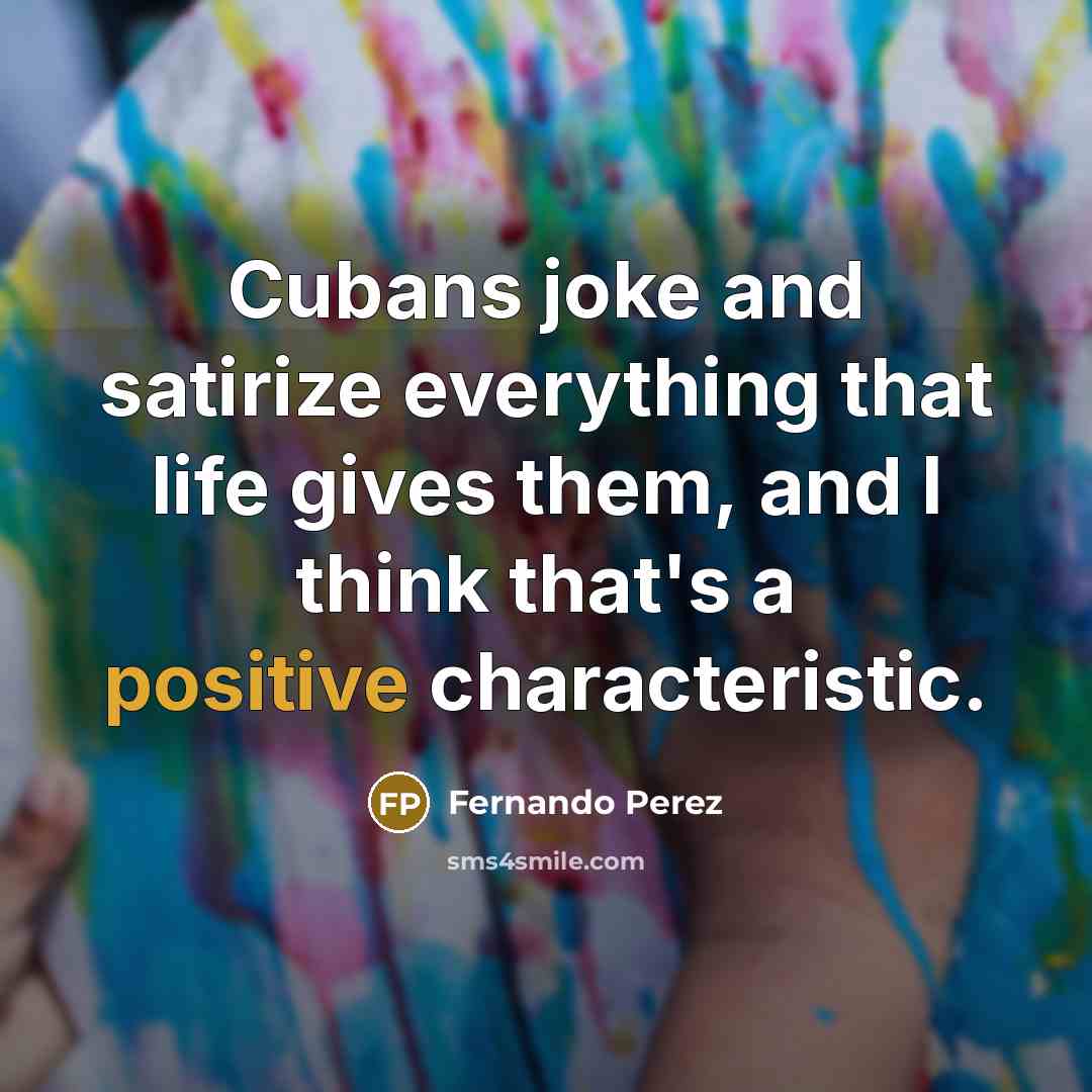 “Cubans joke and satirize everything that life gives them, and I think that's a positive characteristic.” quote by Fernando Perez