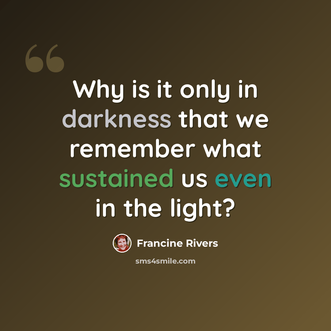 “Why is it only in darkness that we remember what sustained us even in the light?” quote by Francine Rivers