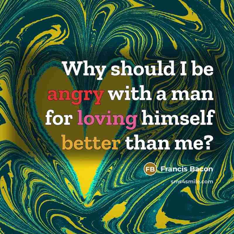 “Why should I be angry with a man for loving himself better than me?” quote by Francis Bacon