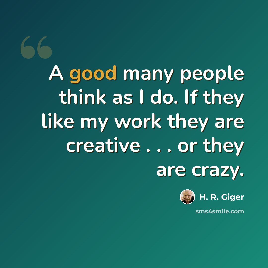 “A good many people think as I do. If they like my work they are creative . . . or they are crazy.” quote by H. R. Giger