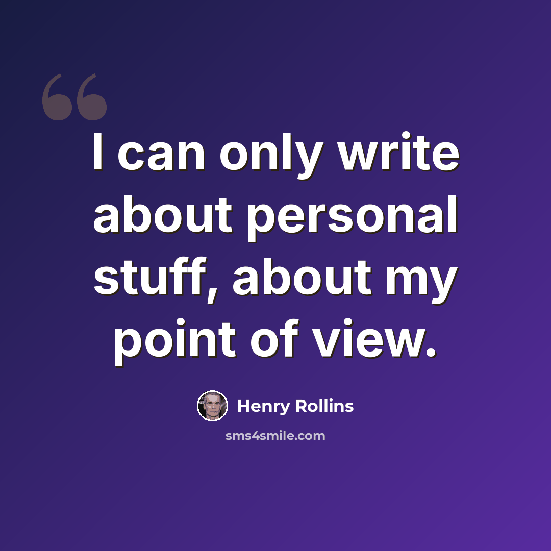 “I can only write about personal stuff, about my point of view.” quote by Henry Rollins