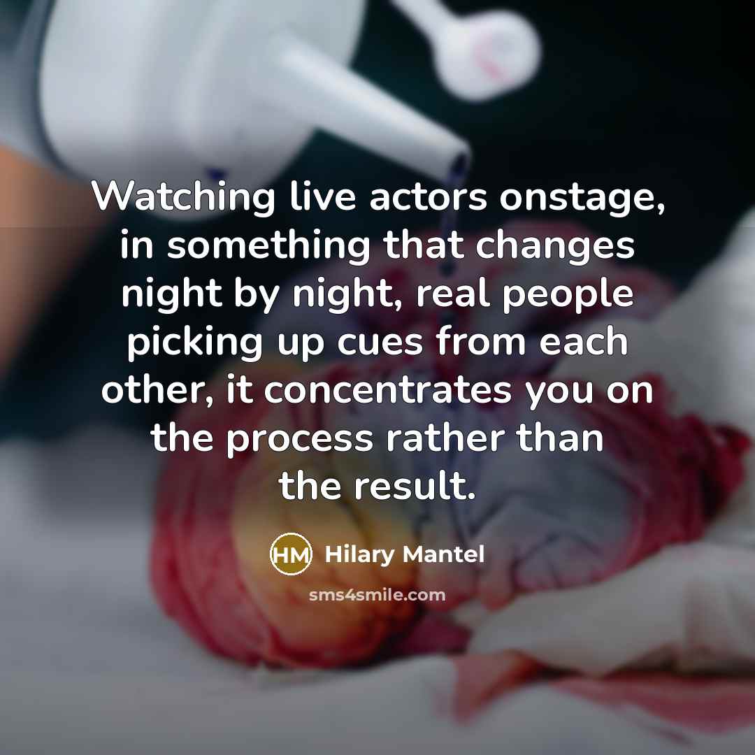 “Watching live actors onstage, in something that changes night by night, real people picking up cues from each other, it concentrates you on the process rather than the result.” quote by Hilary Mantel