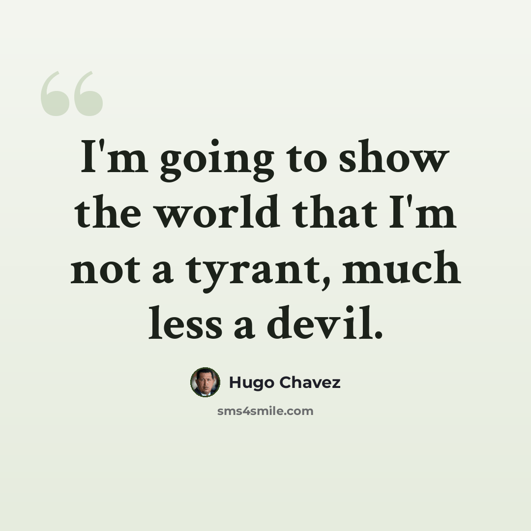 “I'm going to show the world that I'm not a tyrant, much less a devil.” quote by Hugo Chavez