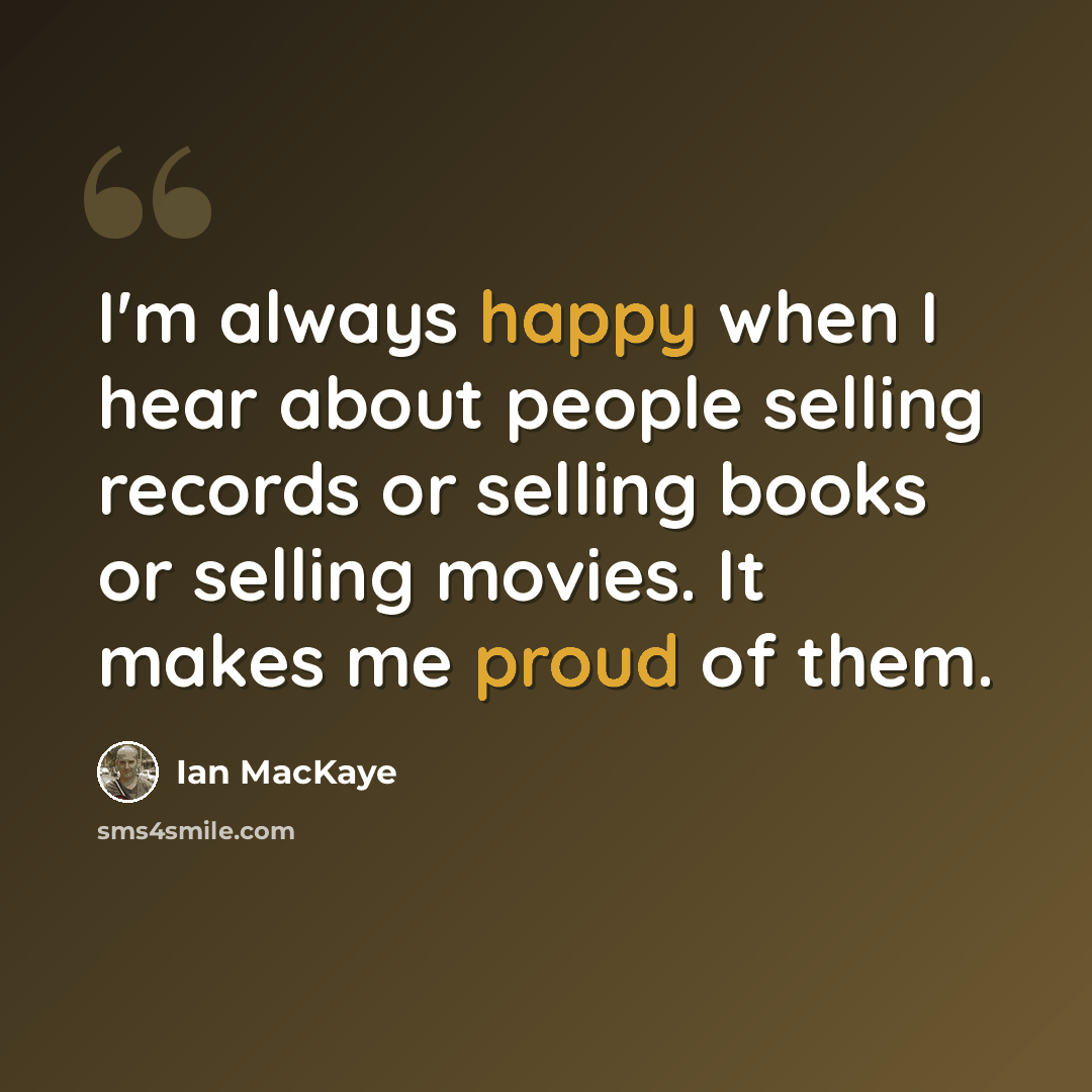 “I'm always happy when I hear about people selling records or selling books or selling movies. It makes me proud of them.” quote by Ian MacKaye