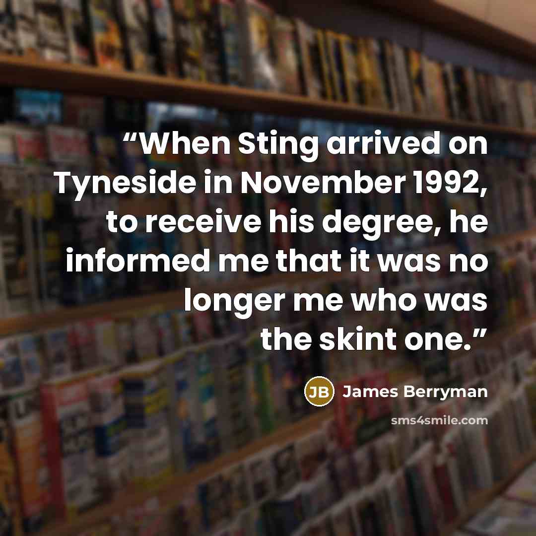 “When Sting arrived on Tyneside in November 1992, to receive his degree, he informed me that it was no longer me who was the skint one.” quote by James Berryman