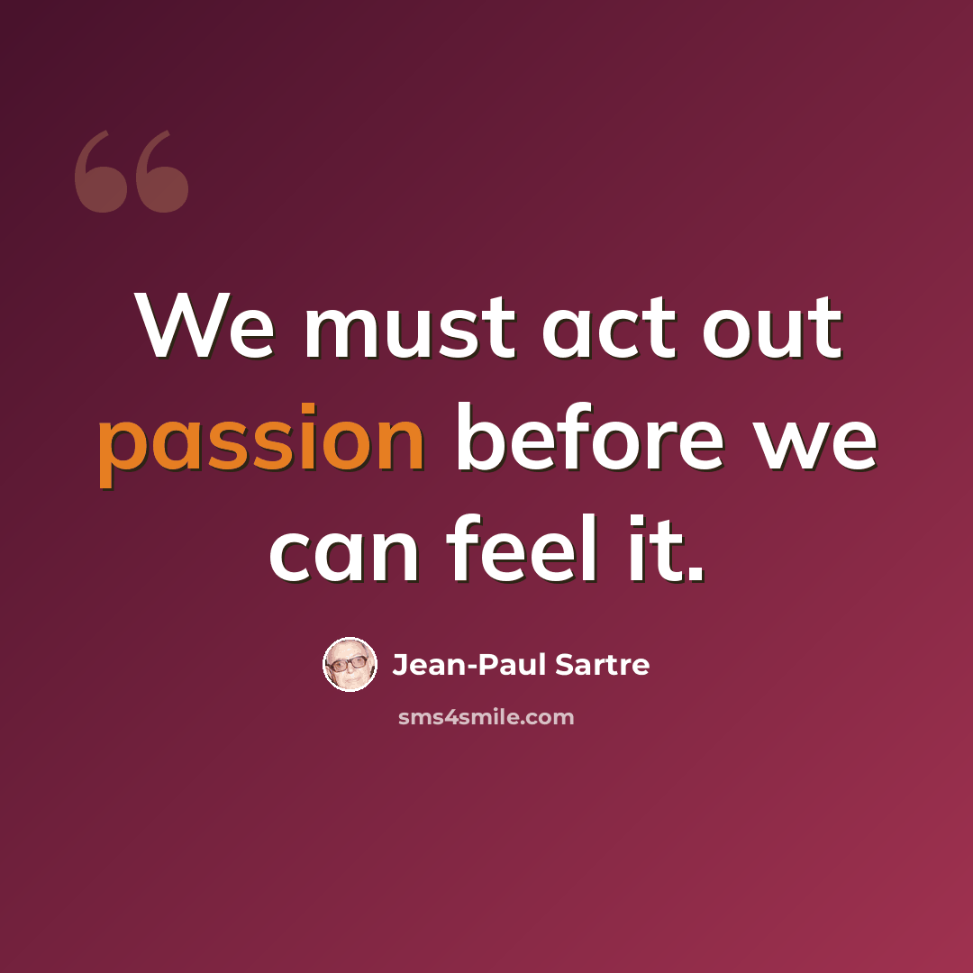 “We must act out passion before we can feel it.” quote by Jean-Paul Sartre