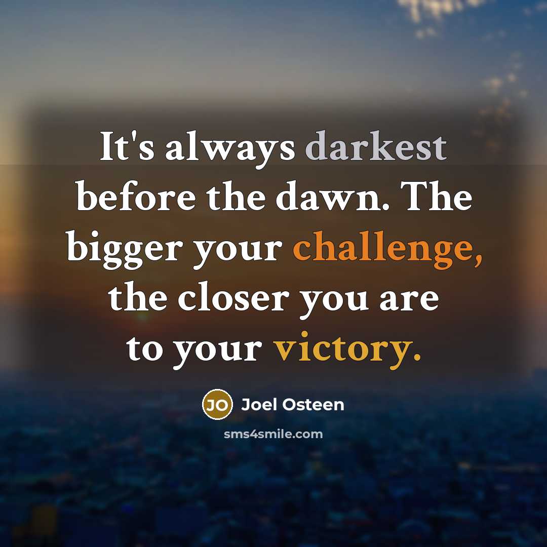 “It's always darkest before the dawn. The bigger your challenge, the closer you are to your victory.” quote by Joel Osteen