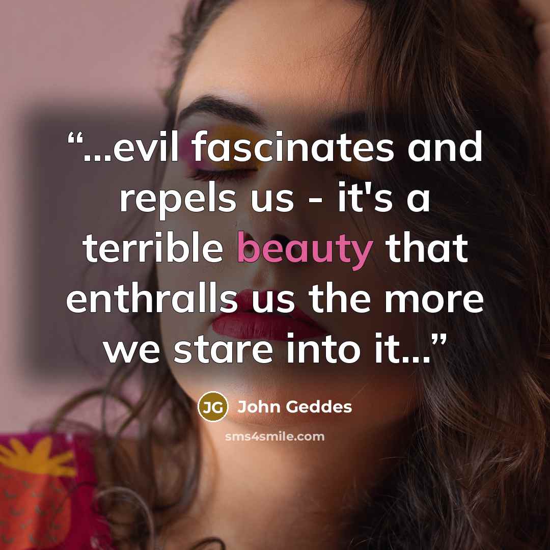 “...evil fascinates and repels us - it's a terrible beauty that enthralls us the more we stare into it...” quote by John Geddes