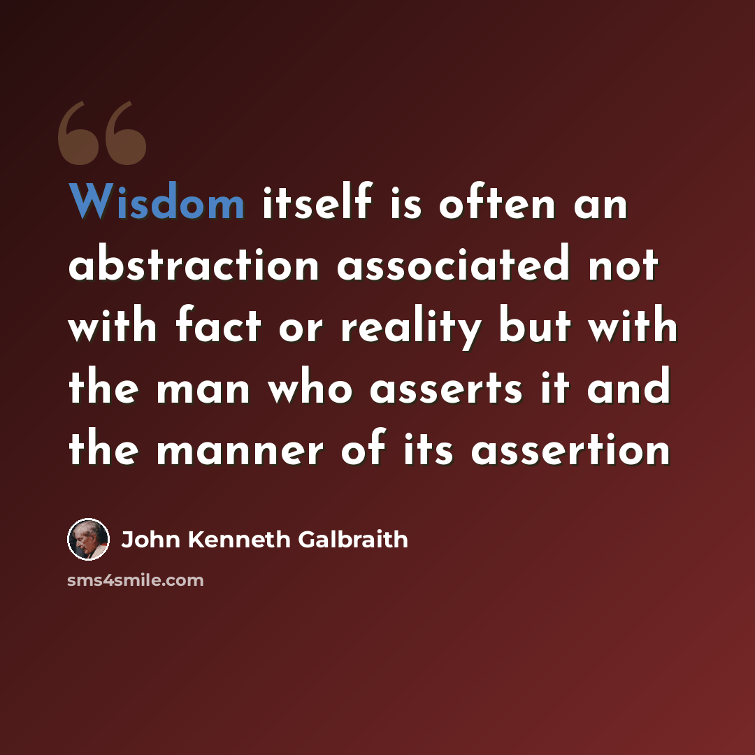 “Wisdom itself is often an abstraction associated not with fact or reality but with the man who asserts it and the manner of its assertion” quote by John Kenneth Galbraith