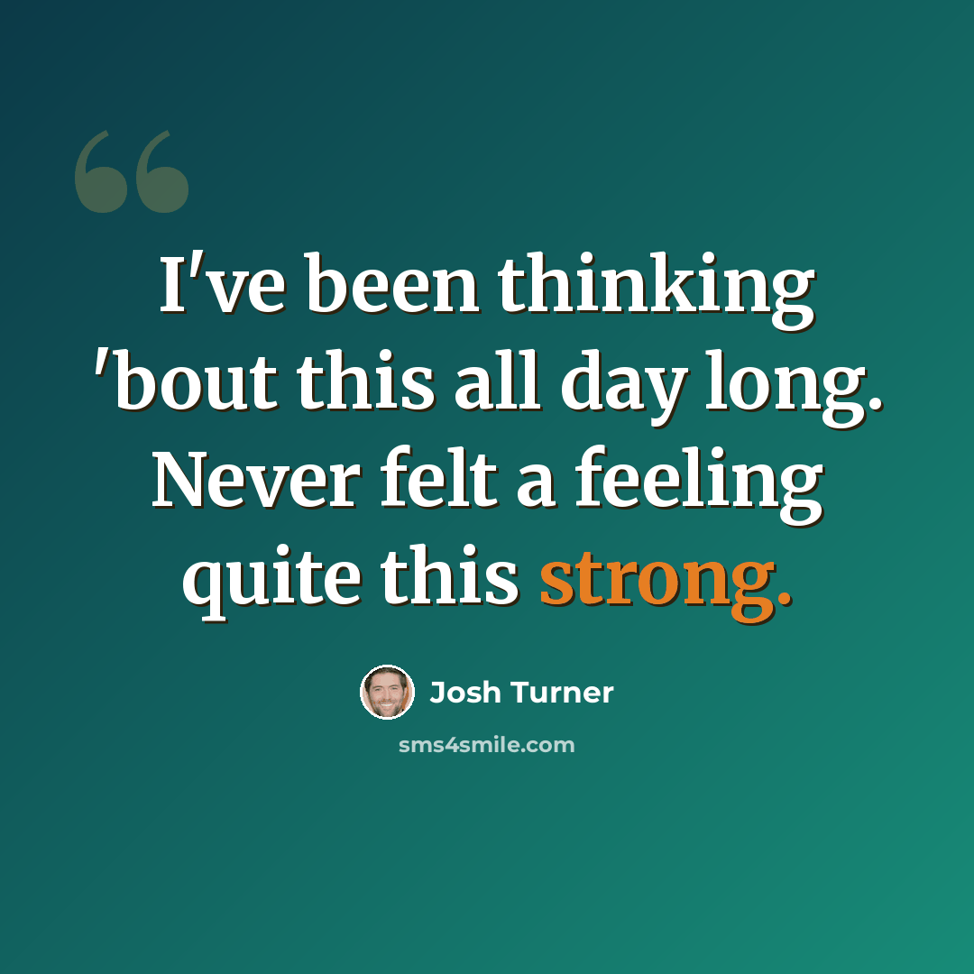“I've been thinking 'bout this all day long. Never felt a feeling quite this strong.” quote by Josh Turner