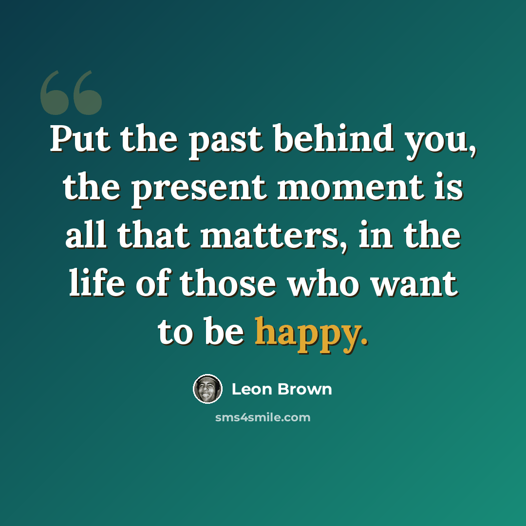 “Put the past behind you, the present moment is all that matters, in the life of those who want to be happy.” quote by Leon Brown
