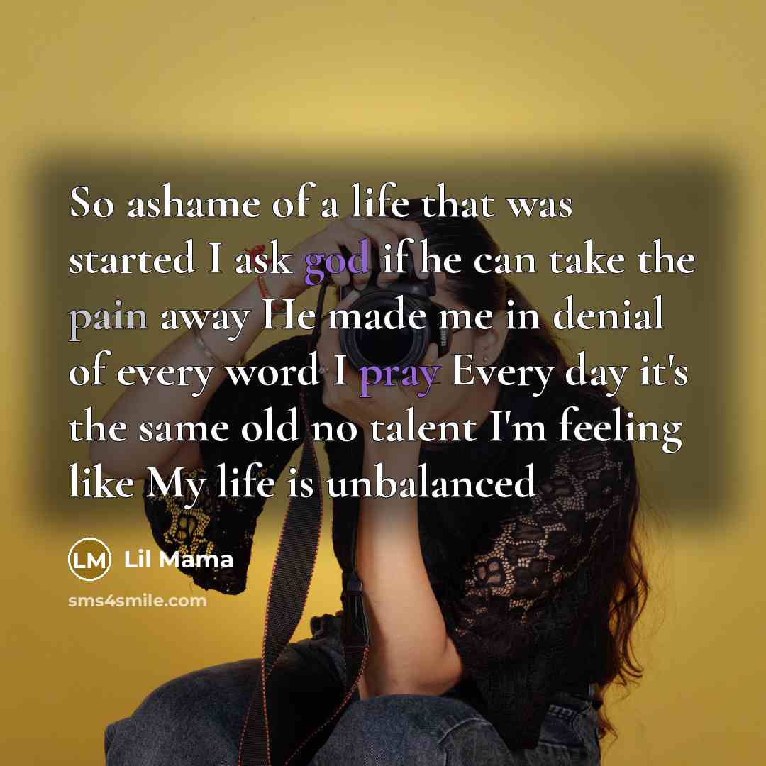 “So ashame of a life that was started I ask god if he can take the pain away He made me in denial of every word I pray Every day it's the same old no talent I'm feeling like My life is unbalanced” quote by Lil Mama
