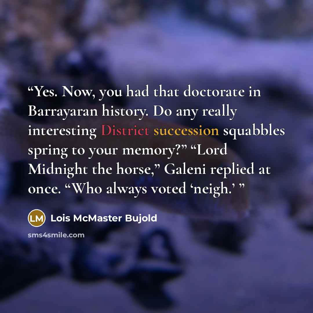 “Yes. Now, you had that doctorate in Barrayaran history. Do any really interesting District succession squabbles spring to your memory?” “Lord Midnight the horse,” Galeni replied at once. “Who always voted ‘neigh.’” quote by Lois McMaster Bujold