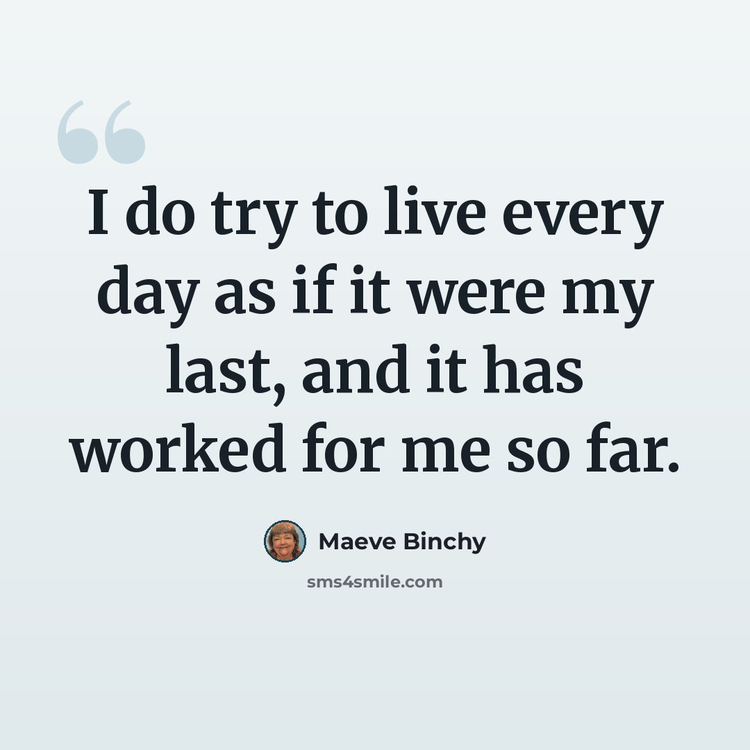 “I do try to live every day as if it were my last, and it has worked for me so far.” quote by Maeve Binchy