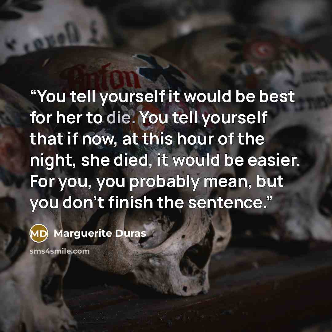 “You tell yourself it would be best for her to die. You tell yourself that if now, at this hour of the night, she died, it would be easier. For you, you probably mean, but you don't finish the sentence.” quote by Marguerite Duras