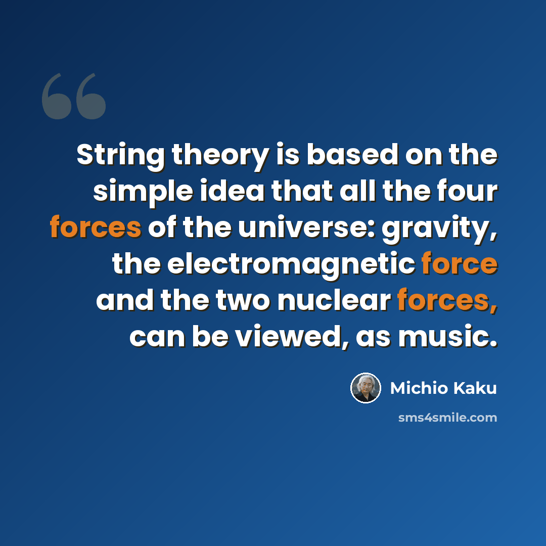 “String theory is based on the simple idea that all the four forces of the universe: gravity, the electromagnetic force and the two nuclear forces, can be viewed, as music.” quote by Michio Kaku