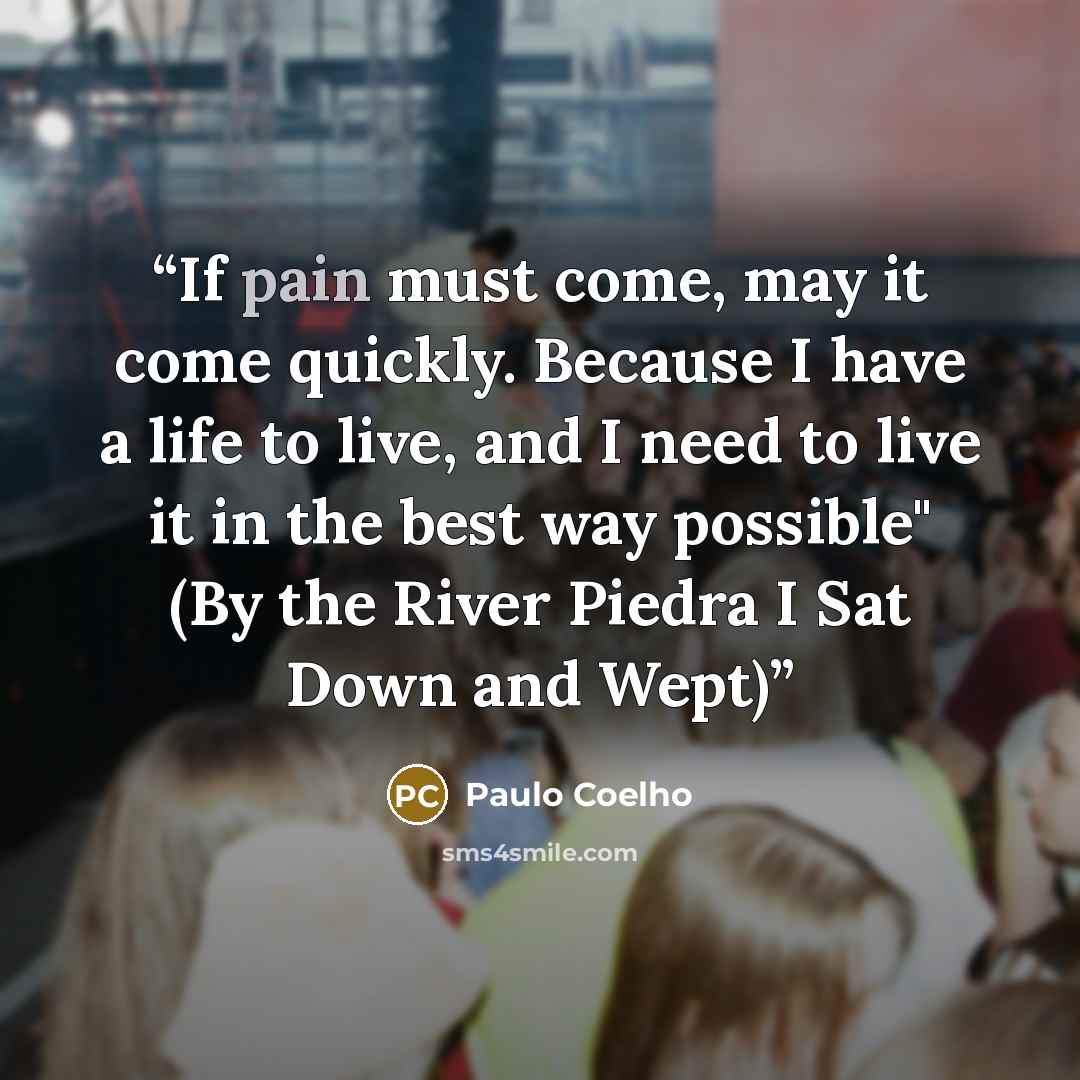 “If pain must come, may it come quickly. Because I have a life to live, and I need to live it in the best way possible" (By the River Piedra I Sat Down and Wept)” quote by Paulo Coelho
