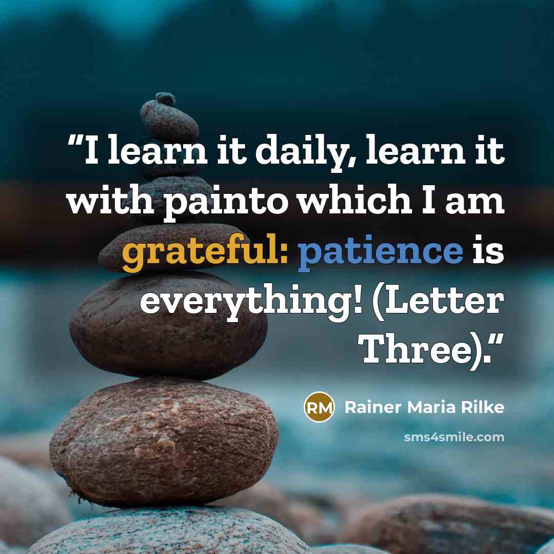 “I learn it daily, learn it with painto which I am grateful: patience is everything! (Letter Three).” quote by Rainer Maria Rilke