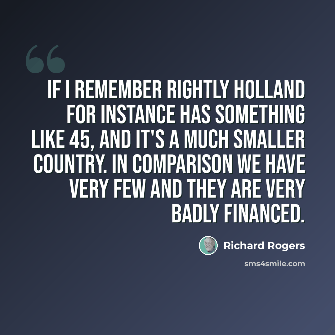 “If I remember rightly Holland for instance has something like 45, and it's a much smaller country. In comparison we have very few and they are very badly financed.” quote by Richard Rogers