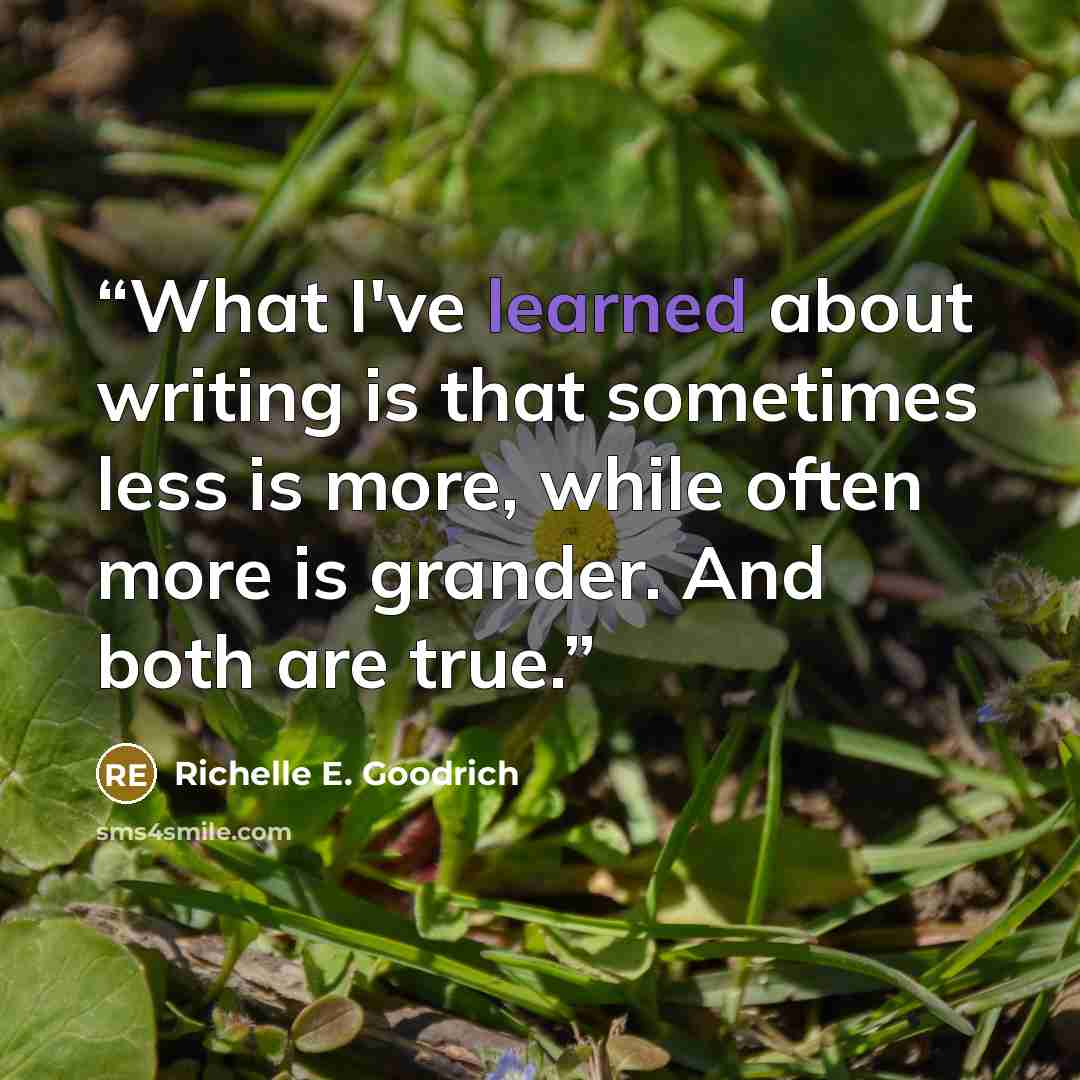 “What I've learned about writing is that sometimes less is more, while often more is grander. And both are true.” quote by Richelle E. Goodrich