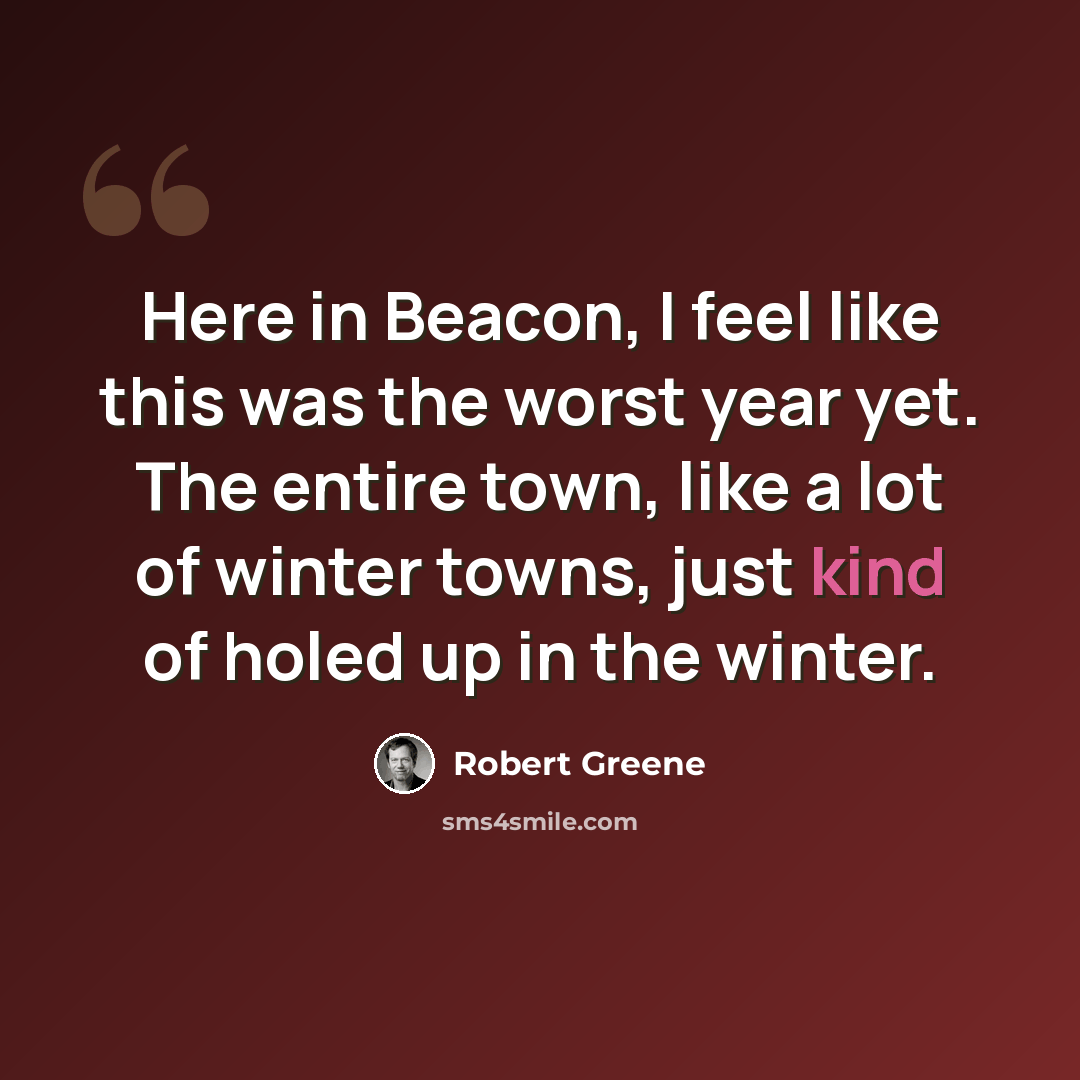 “Here in Beacon, I feel like this was the worst year yet. The entire town, like a lot of winter towns, just kind of holed up in the winter.” quote by Robert Greene