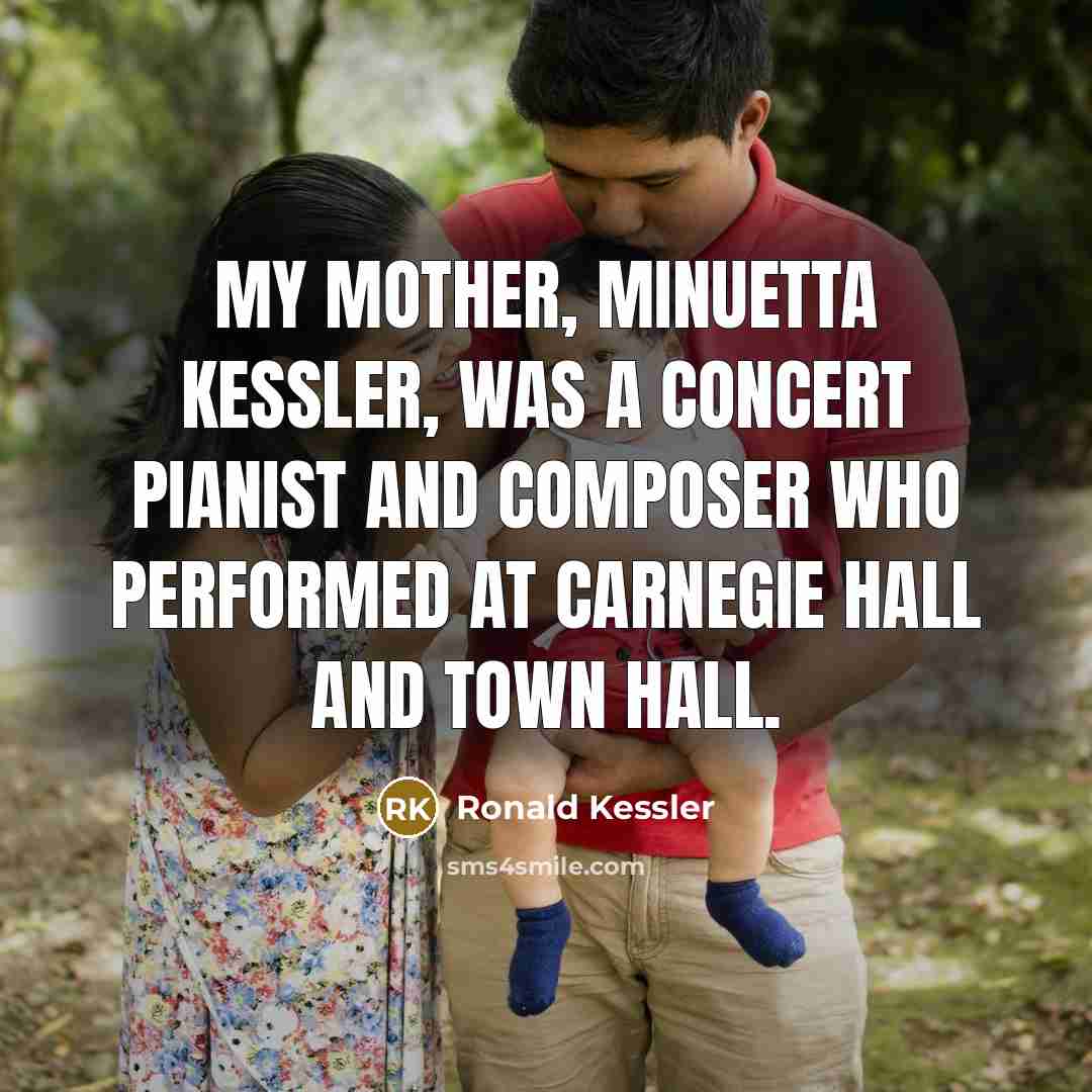 “My mother, Minuetta Kessler, was a concert pianist and composer who performed at Carnegie Hall and Town Hall.” quote by Ronald Kessler