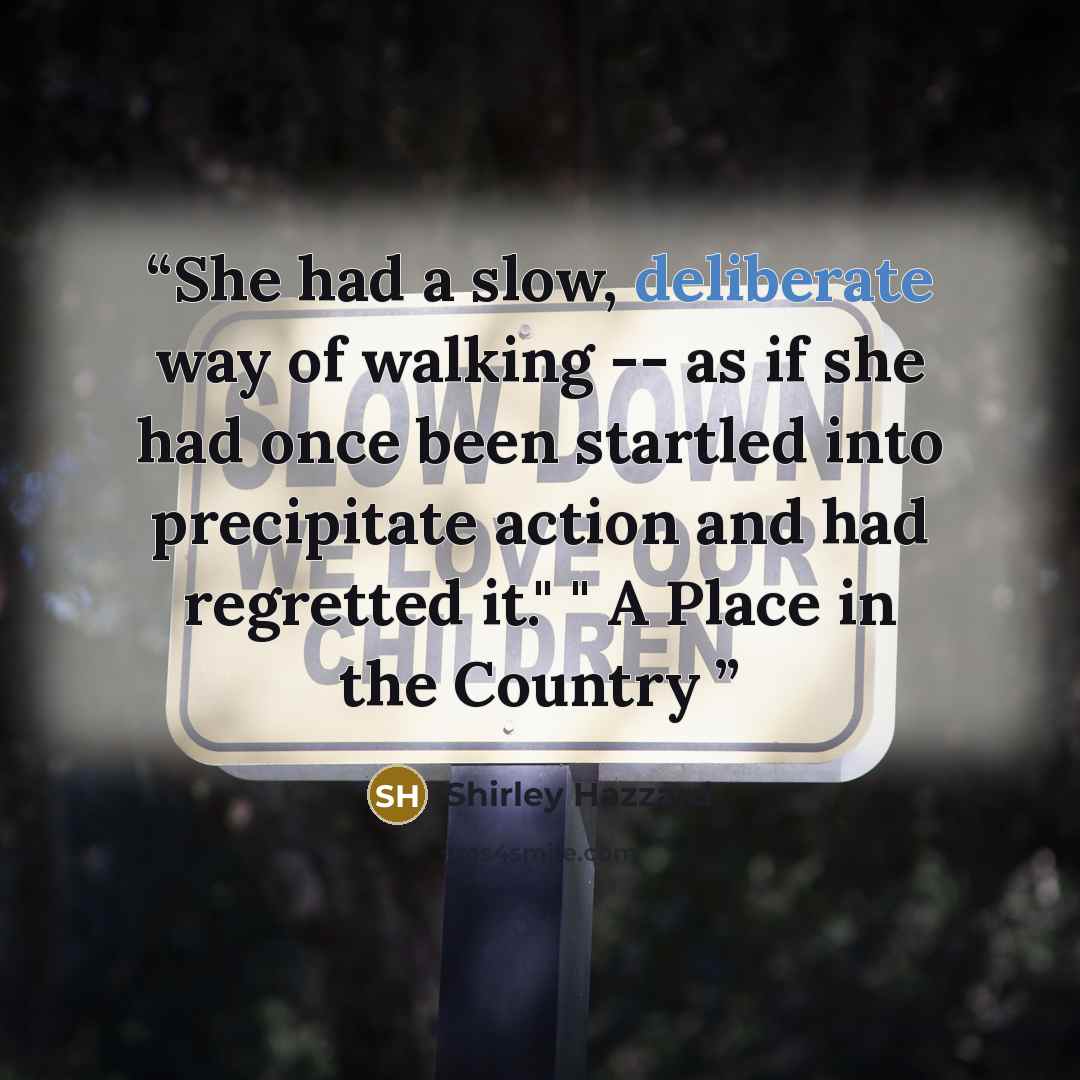 “She had a slow, deliberate way of walking -- as if she had once been startled into precipitate action and had regretted it." " A Place in the Country” quote by Shirley Hazzard