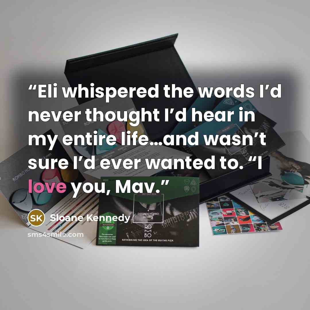 “Eli whispered the words I’d never thought I’d hear in my entire life…and wasn’t sure I’d ever wanted to. “I love you, Mav.” quote by Sloane Kennedy