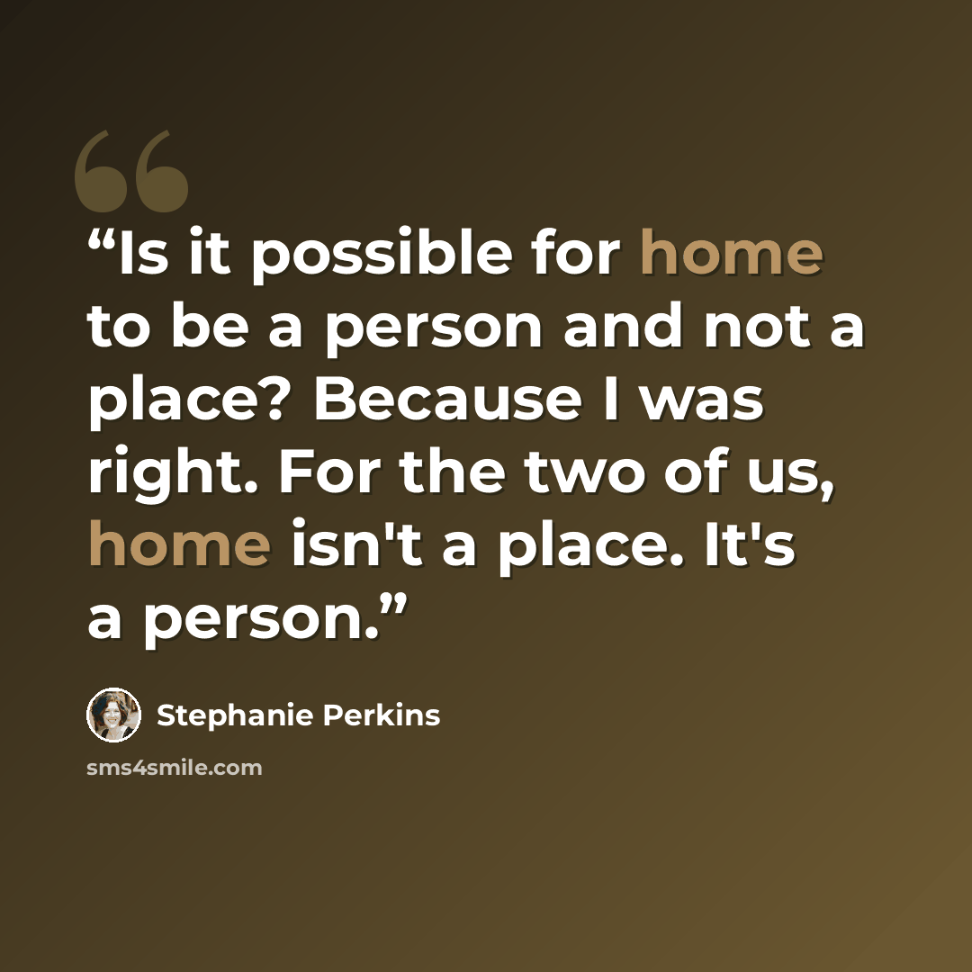 “Is it possible for home to be a person and not a place? Because I was right. For the two of us, home isn't a place. It's a person.” quote by Stephanie Perkins