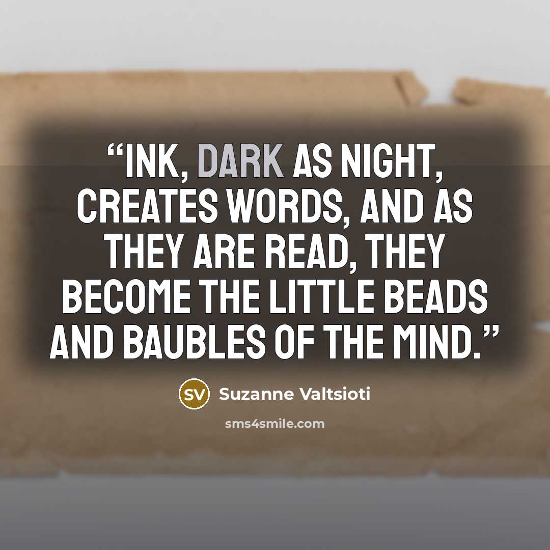 “Ink, dark as night, creates words, and as they are read, they become the little beads and baubles of the mind.” quote by Suzanne Valtsioti