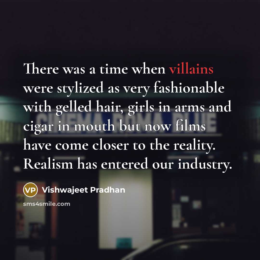 “There was a time when villains were stylized as very fashionable with gelled hair, girls in arms and cigar in mouth but now films have come closer to the reality. Realism has entered our industry.” quote by Vishwajeet Pradhan