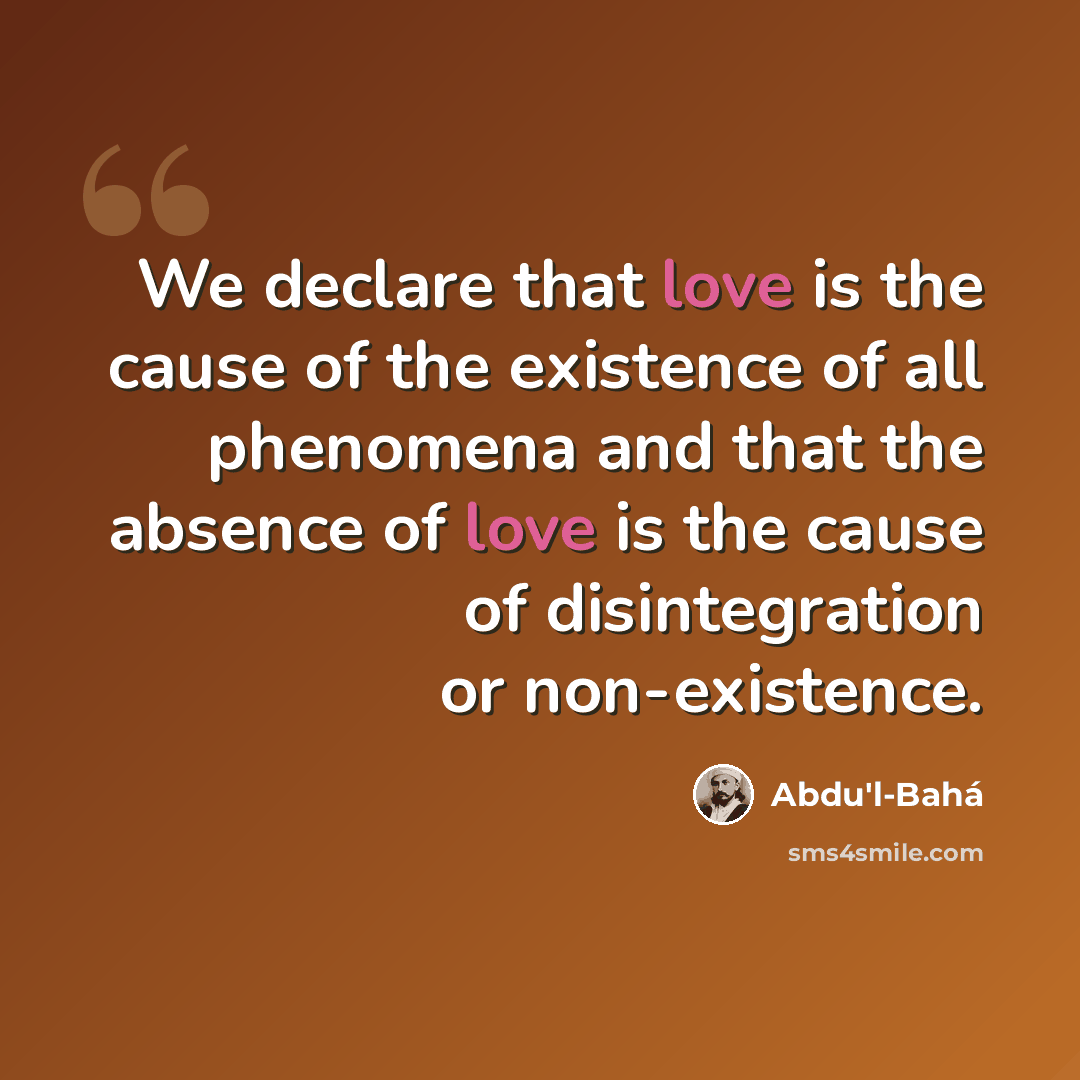 “We declare that love is the cause of the existence of all phenomena and that the absence of love is the cause of disintegration or non-existence.” quote by Abdu'l-Bahá