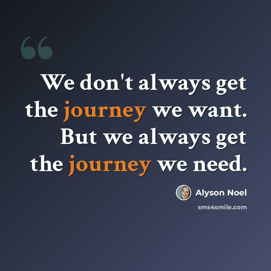 “We don't always get the journey we want. But we always get the journey we need.” quote by Alyson Noel