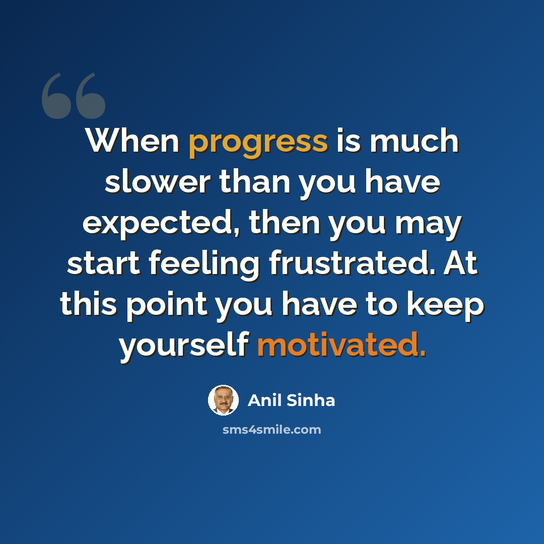 “When progress is much slower than you have expected, then you may start feeling frustrated. At this point you have to keep yourself motivated.” quote by Anil Sinha