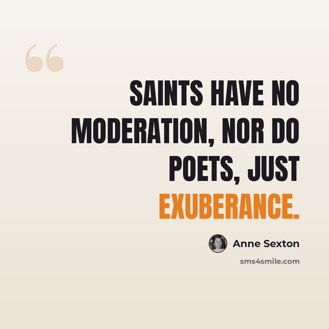 “Saints have no moderation, nor do poets, just exuberance.” quote by Anne Sexton