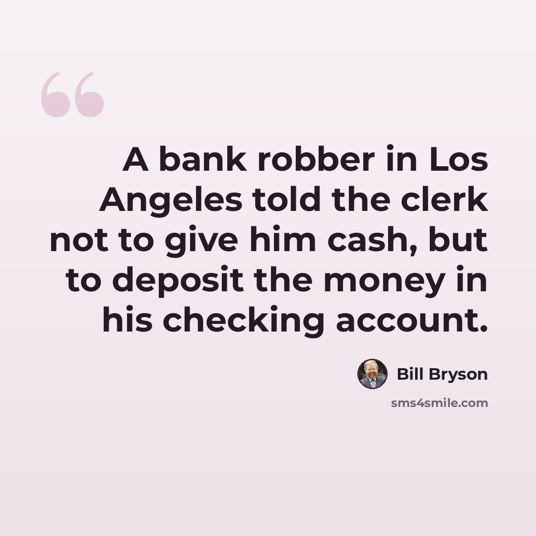 “A bank robber in Los Angeles told the clerk not to give him cash, but to deposit the money in his checking account.” quote by Bill Bryson