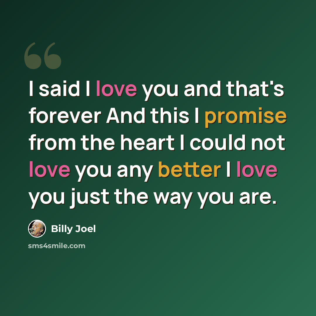 “I said I love you and that's forever And this I promise from the heart I could not love you any better I love you just the way you are.” quote by Billy Joel