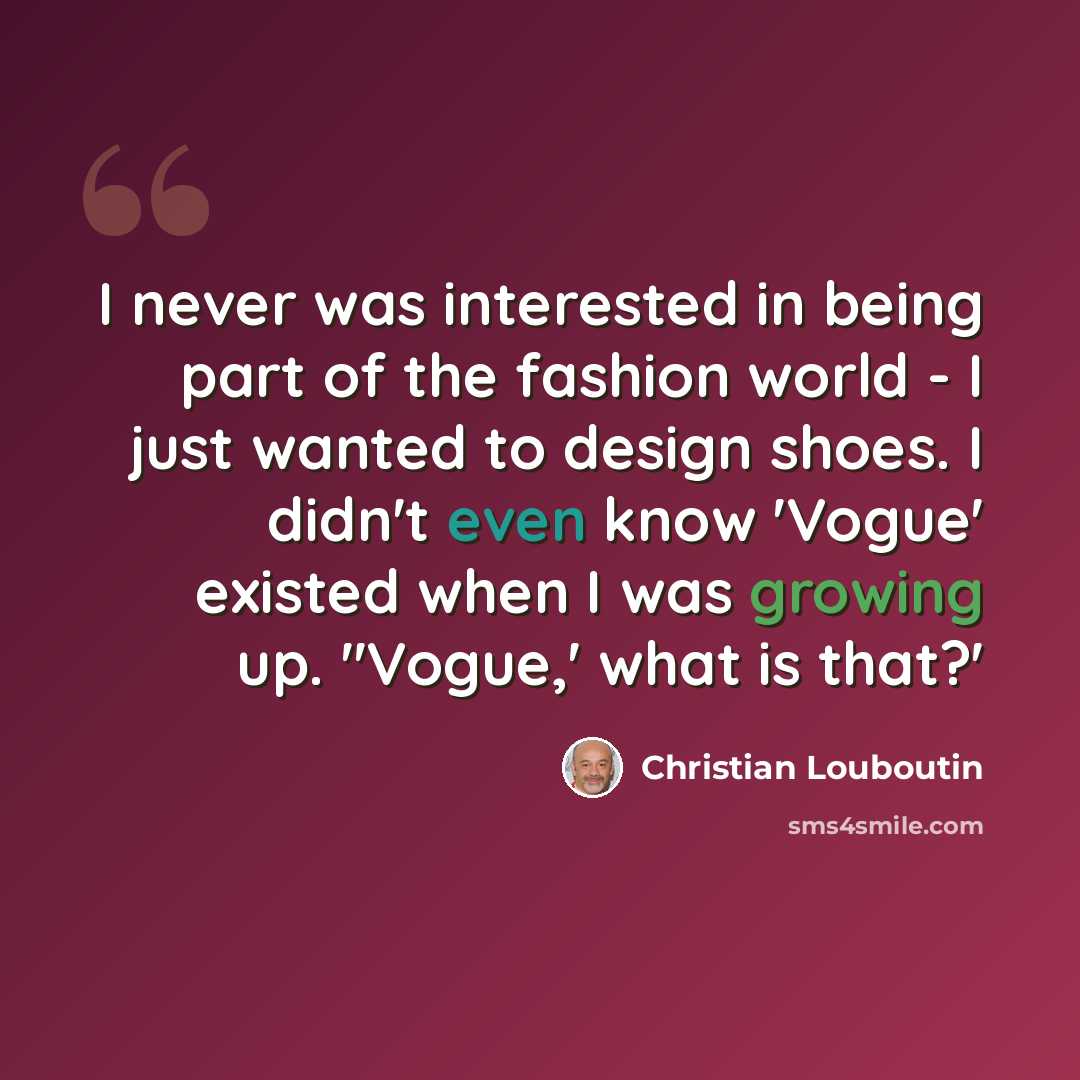 “I never was interested in being part of the fashion world - I just wanted to design shoes. I didn't even know 'Vogue' existed when I was growing up. ''Vogue,' what is that?'” quote by Christian Louboutin