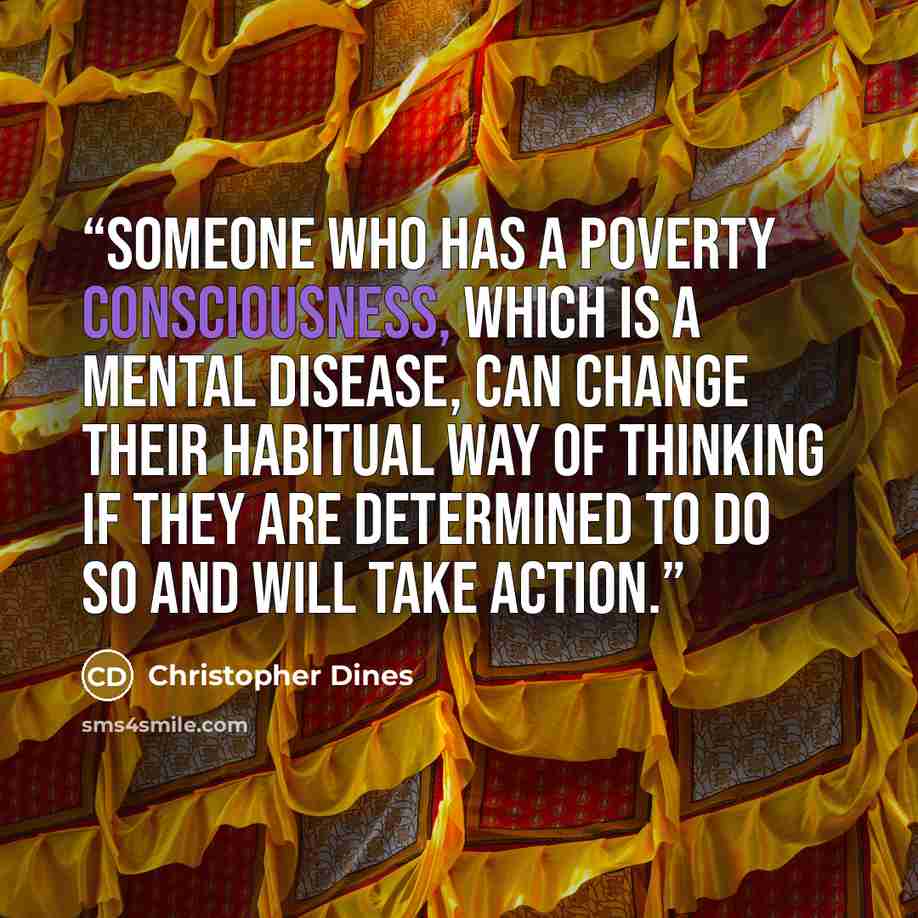“Someone who has a poverty consciousness, which is a mental disease, can change their habitual way of thinking if they are determined to do so and will take action.” quote by Christopher Dines