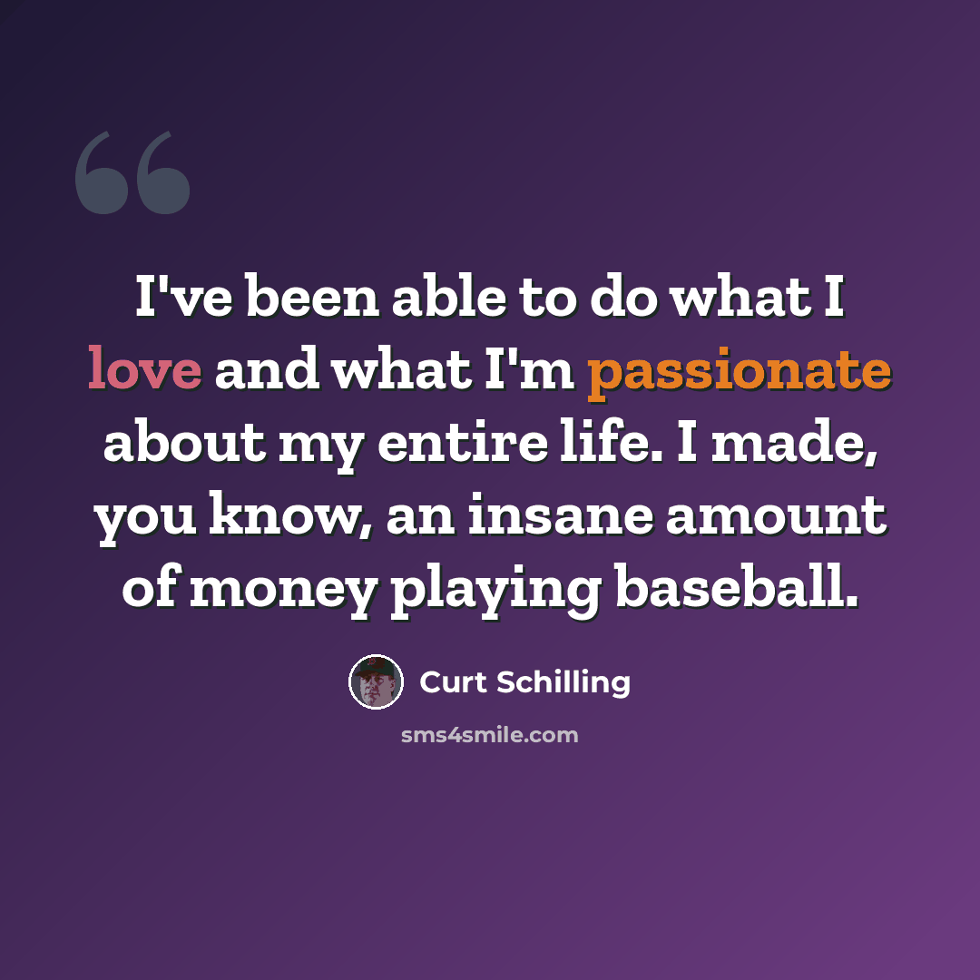 “I've been able to do what I love and what I'm passionate about my entire life. I made, you know, an insane amount of money playing baseball.” quote by Curt Schilling