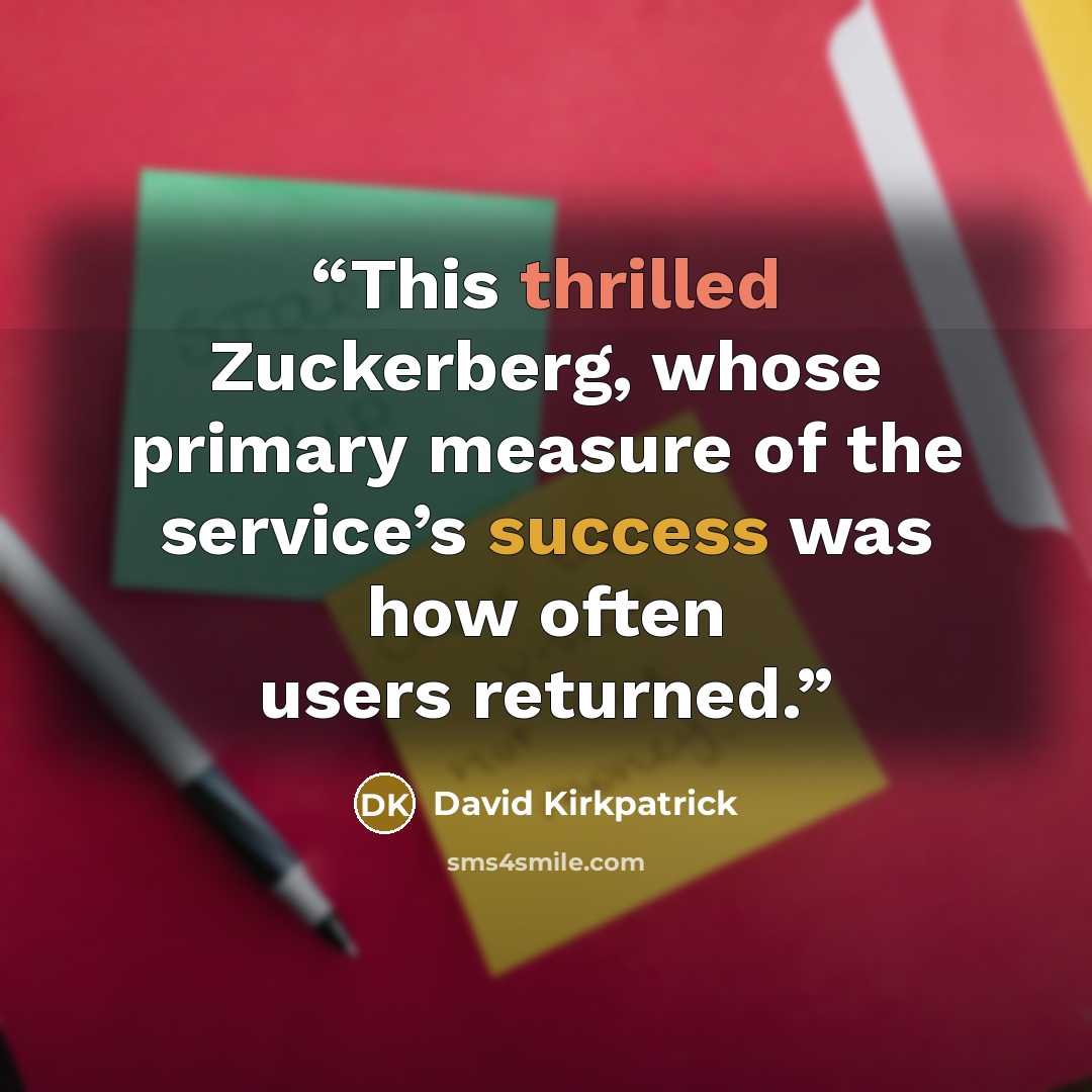 “This thrilled Zuckerberg, whose primary measure of the service’s success was how often users returned.” quote by David Kirkpatrick