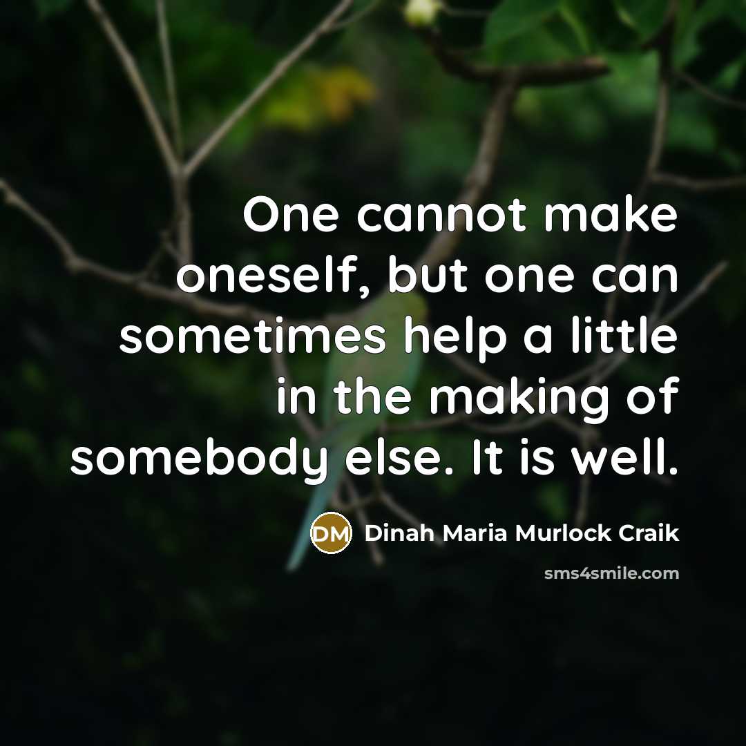 “One cannot make oneself, but one can sometimes help a little in the making of somebody else. It is well.” quote by Dinah Maria Murlock Craik