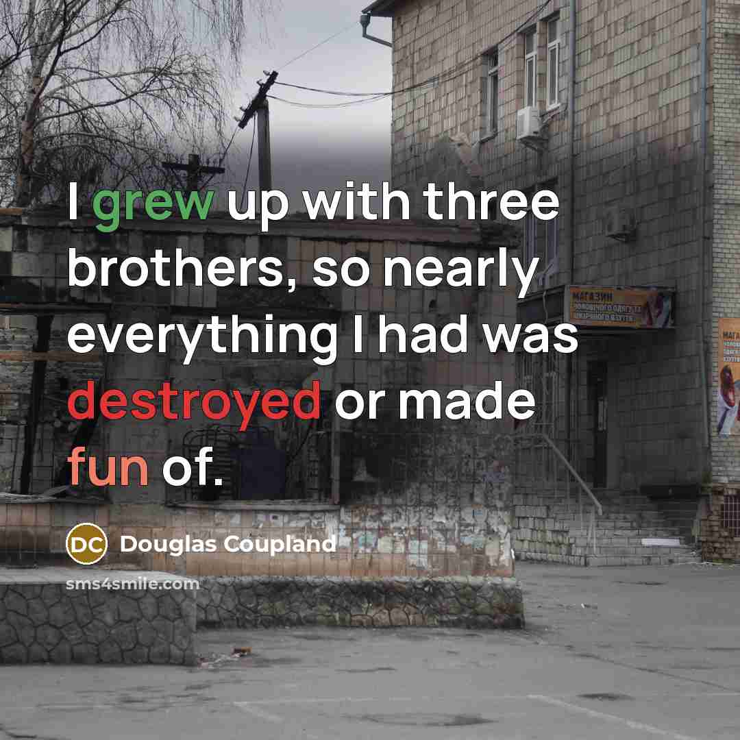 “I grew up with three brothers, so nearly everything I had was destroyed or made fun of.” quote by Douglas Coupland