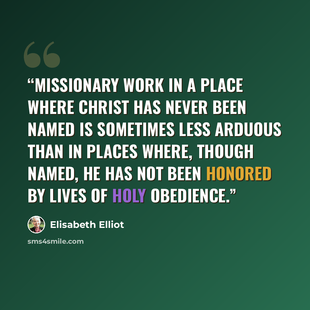 “Missionary work in a place where Christ has never been named is sometimes less arduous than in places where, though named, He has not been honored by lives of holy obedience.” quote by Elisabeth Elliot