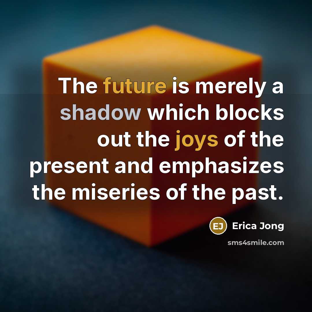 “The future is merely a shadow which blocks out the joys of the present and emphasizes the miseries of the past.” quote by Erica Jong