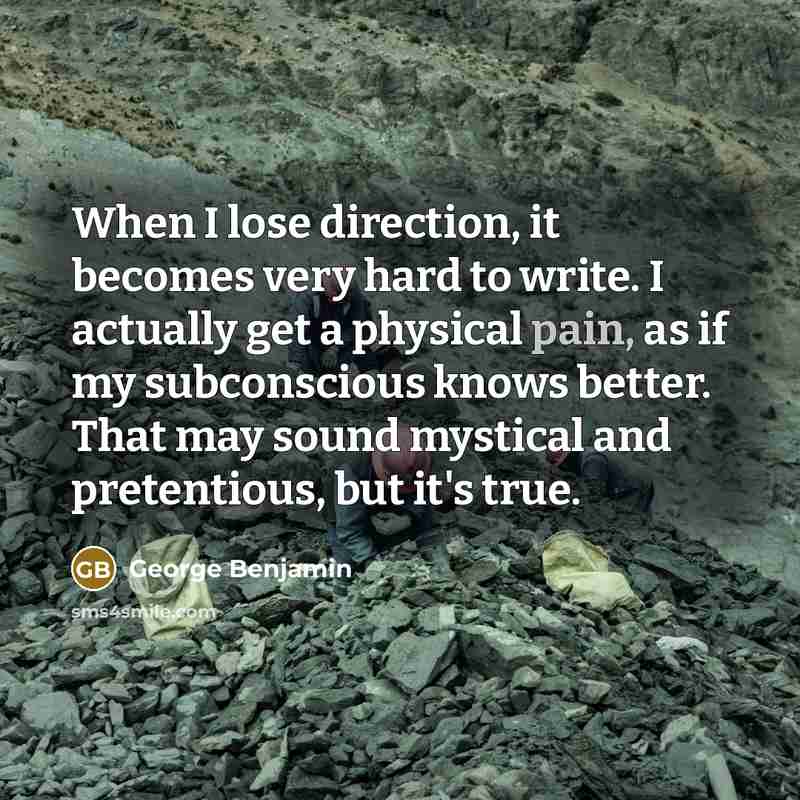 “When I lose direction, it becomes very hard to write. I actually get a physical pain, as if my subconscious knows better. That may sound mystical and pretentious, but it's true.” quote by George Benjamin