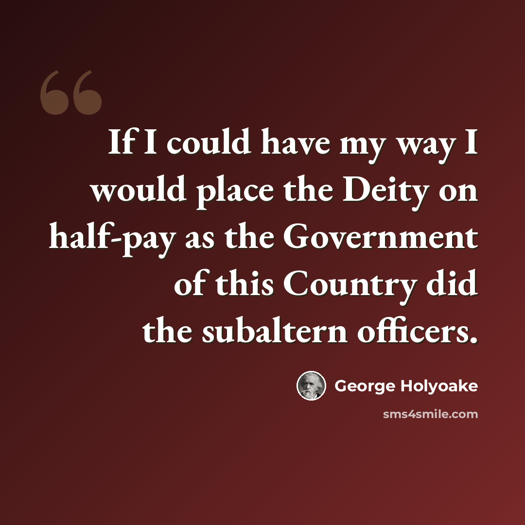 “If I could have my way I would place the Deity on half-pay as the Government of this Country did the subaltern officers.” quote by George Holyoake